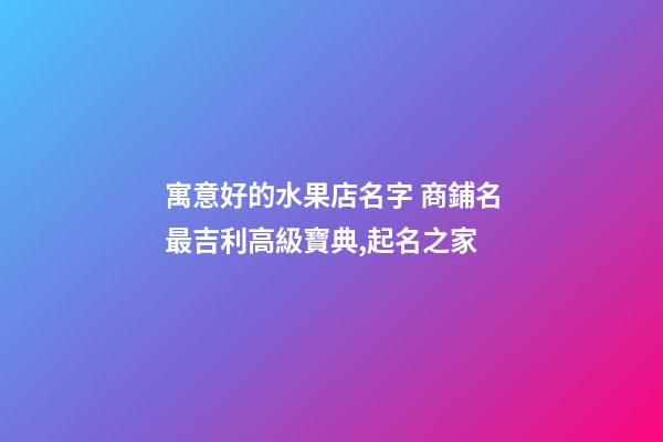 寓意好的水果店名字 商鋪名最吉利高級寶典,起名之家
